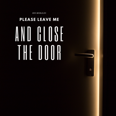 PLEASE LEAVE ME AND CLOSE THE DOOR