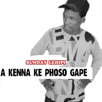 SUNDAY LEHIPI - A KENNA KE PHOSO GAPE